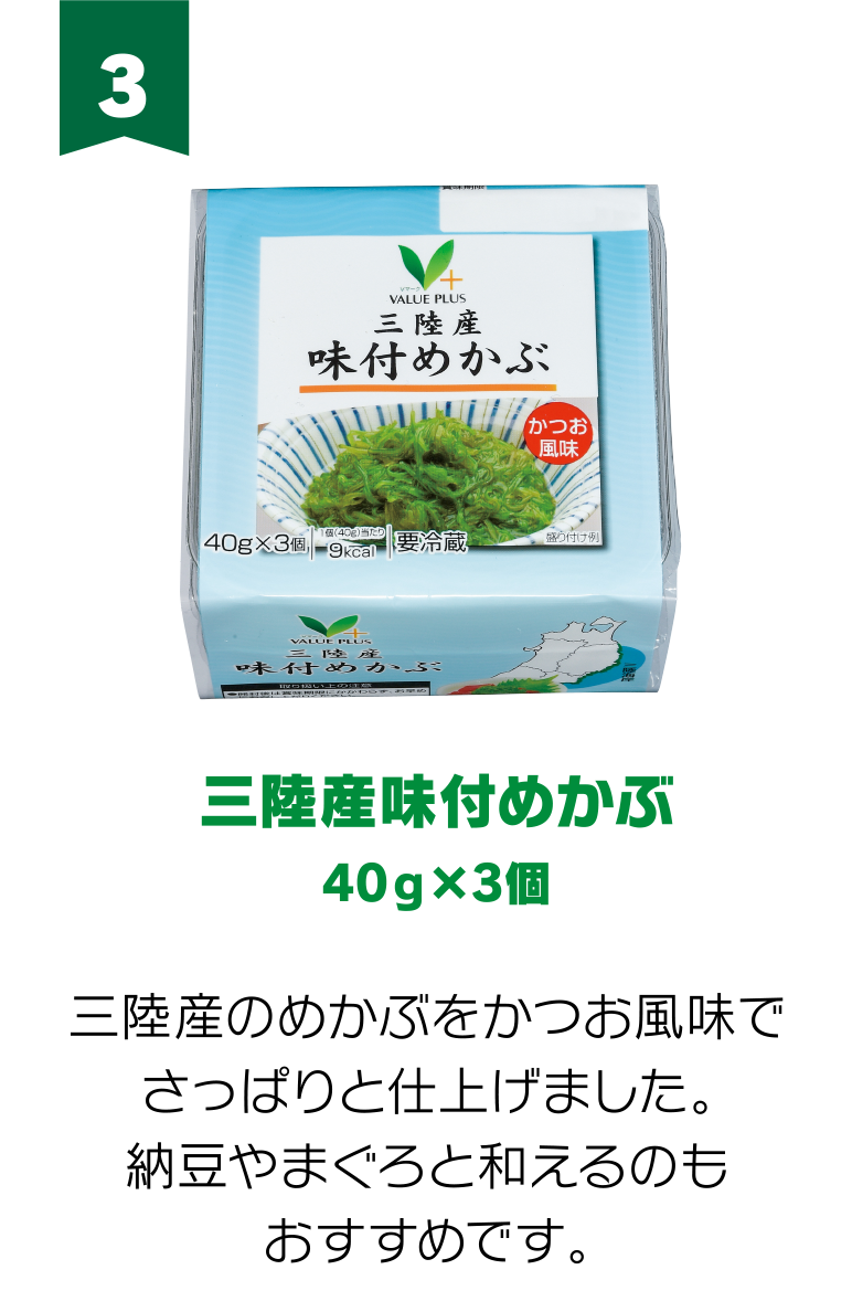 3:三陸産味付めかぶ 40g×3個 三陸産のめかぶをかつお風味でさっぱりと仕上げました。納豆やまぐろと和えるのもおすすめです。