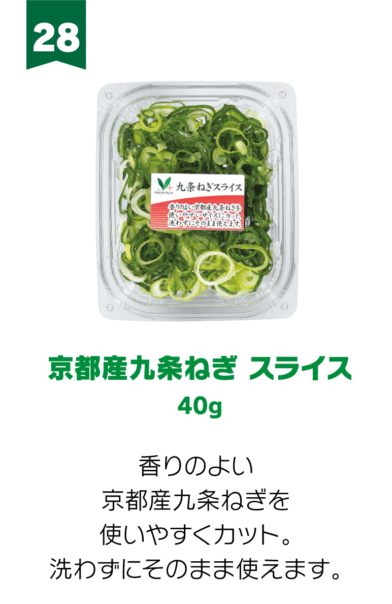 28:京都産九条ねぎ スライス 40g 香りのよい京都産九条ねぎを使いやすくカット。洗わずにそのまま使えます。