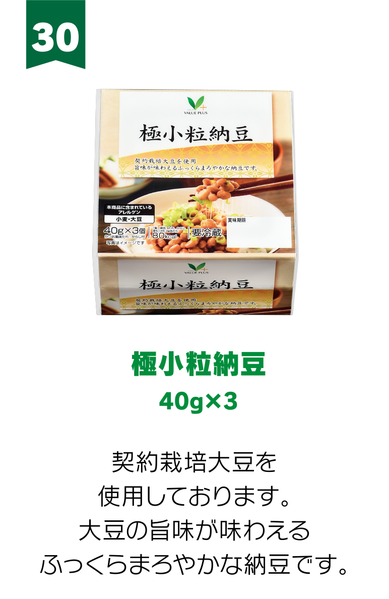 30:極小粒納豆40g×3 契約栽培大豆を使用しております。大豆の旨味が味わえるふっくらまろやかな納豆です。